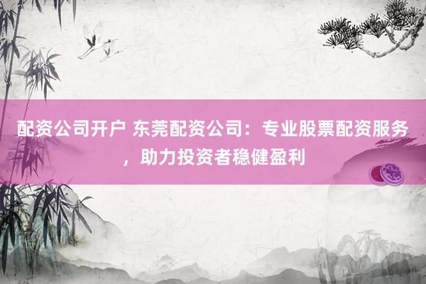配资公司开户 东莞配资公司：专业股票配资服务，助力投资者稳健盈利