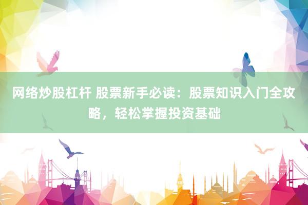 网络炒股杠杆 股票新手必读：股票知识入门全攻略，轻松掌握投资基础