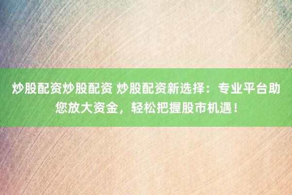 炒股配资炒股配资 炒股配资新选择：专业平台助您放大资金，轻松把握股市机遇！