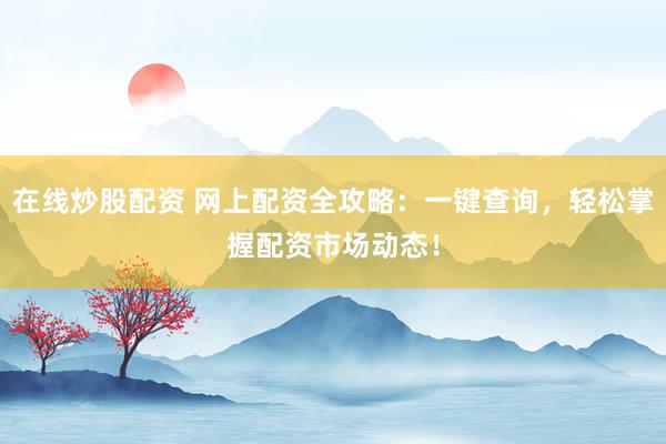 在线炒股配资 网上配资全攻略：一键查询，轻松掌握配资市场动态！