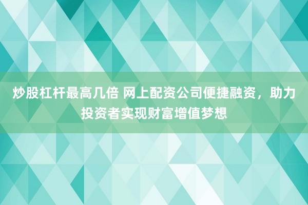炒股杠杆最高几倍 网上配资公司便捷融资，助力投资者实现财富增值梦想
