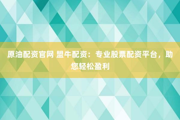 原油配资官网 盟牛配资：专业股票配资平台，助您轻松盈利