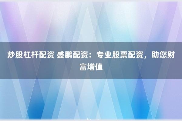 炒股杠杆配资 盛鹏配资：专业股票配资，助您财富增值