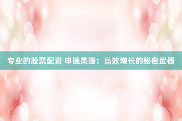 专业的股票配资 申捷策略：高效增长的秘密武器