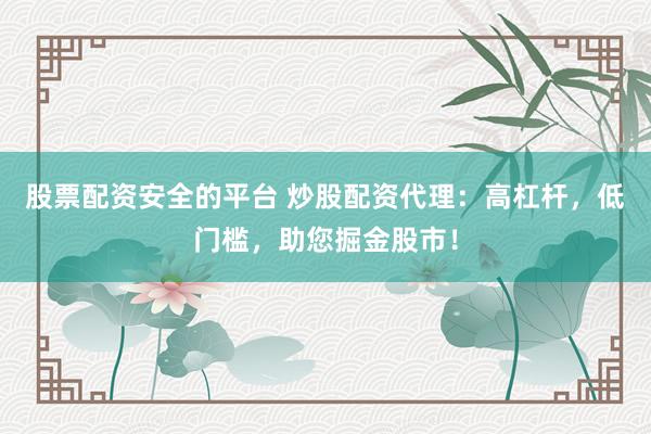 股票配资安全的平台 炒股配资代理：高杠杆，低门槛，助您掘金股市！