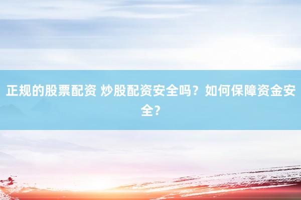 正规的股票配资 炒股配资安全吗？如何保障资金安全？
