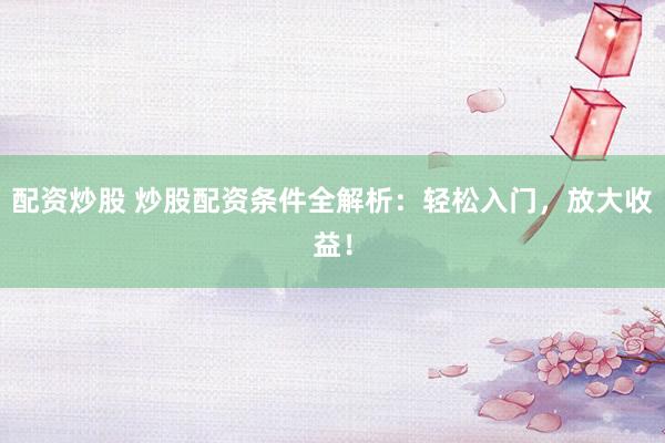 配资炒股 炒股配资条件全解析：轻松入门，放大收益！
