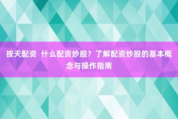按天配资  什么配资炒股？了解配资炒股的基本概念与操作指南
