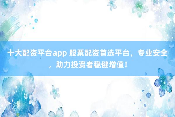 十大配资平台app 股票配资首选平台，专业安全，助力投资者稳健增值！