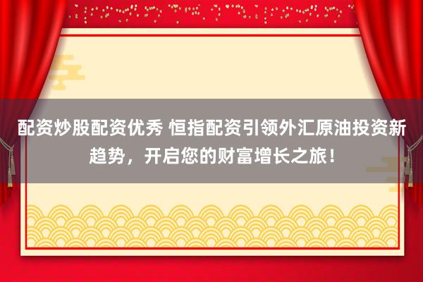 配资炒股配资优秀 恒指配资引领外汇原油投资新趋势，开启您的财富增长之旅！