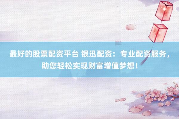最好的股票配资平台 银迅配资：专业配资服务，助您轻松实现财富增值梦想！