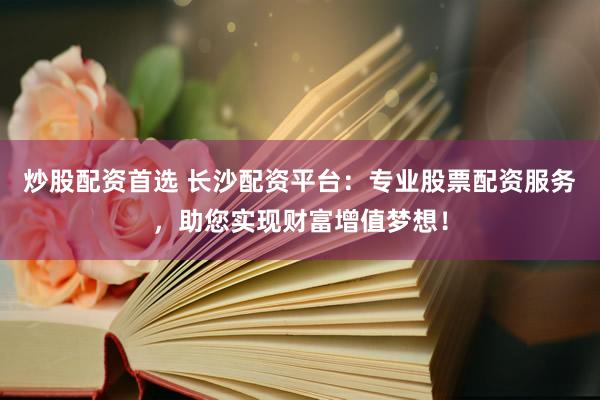炒股配资首选 长沙配资平台：专业股票配资服务，助您实现财富增值梦想！