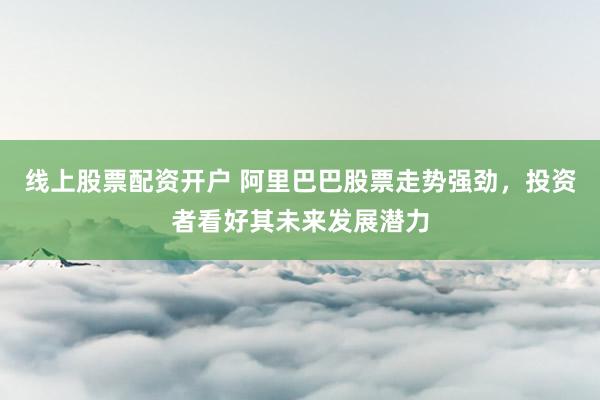 线上股票配资开户 阿里巴巴股票走势强劲，投资者看好其未来发展潜力