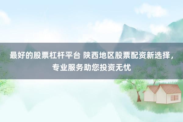 最好的股票杠杆平台 陕西地区股票配资新选择，专业服务助您投资无忧