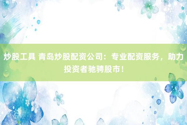 炒股工具 青岛炒股配资公司：专业配资服务，助力投资者驰骋股市！