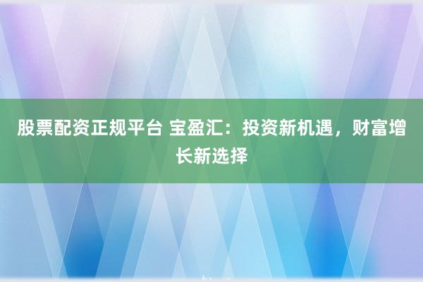 股票配资正规平台 宝盈汇：投资新机遇，财富增长新选择