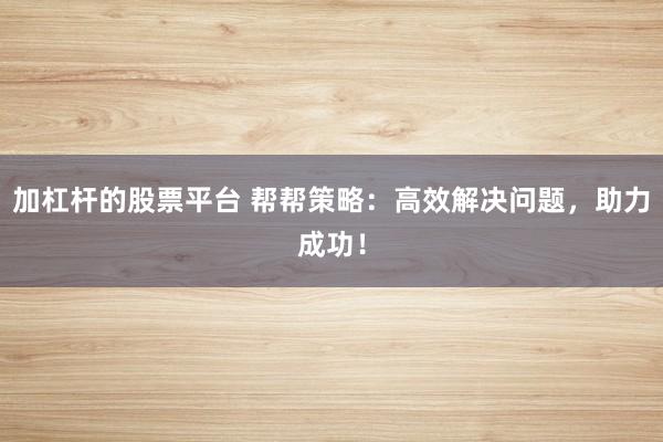 加杠杆的股票平台 帮帮策略：高效解决问题，助力成功！