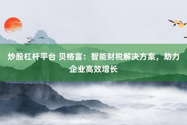 炒股杠杆平台 贝格富：智能财税解决方案，助力企业高效增长