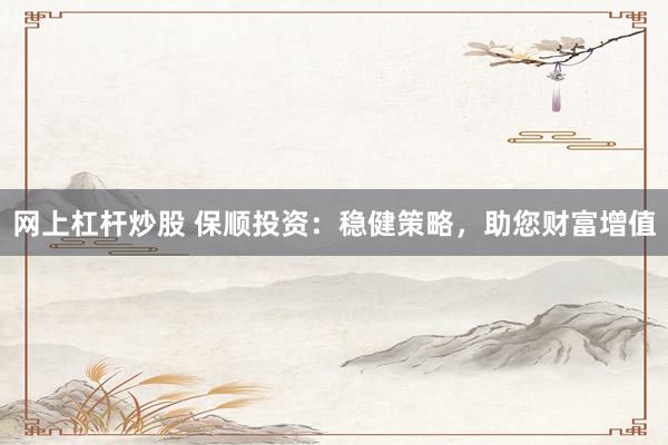 网上杠杆炒股 保顺投资：稳健策略，助您财富增值