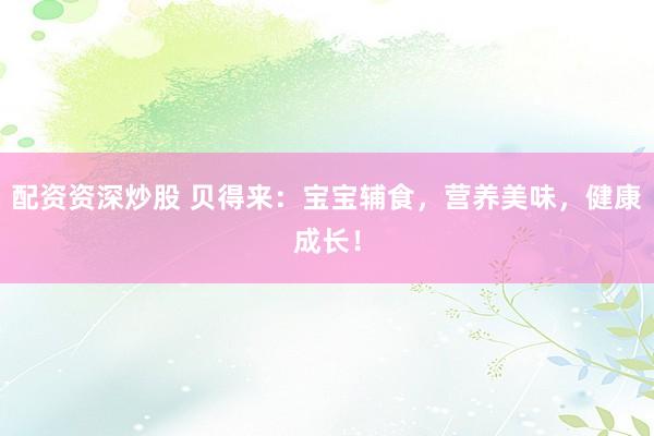 配资资深炒股 贝得来：宝宝辅食，营养美味，健康成长！