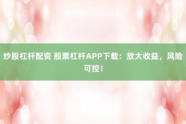炒股杠杆配资 股票杠杆APP下载：放大收益，风险可控！