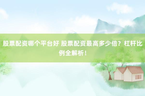 股票配资哪个平台好 股票配资最高多少倍？杠杆比例全解析！