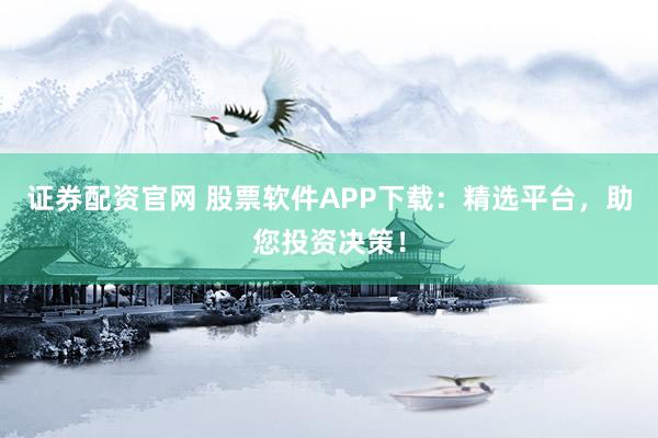 证券配资官网 股票软件APP下载：精选平台，助您投资决策！
