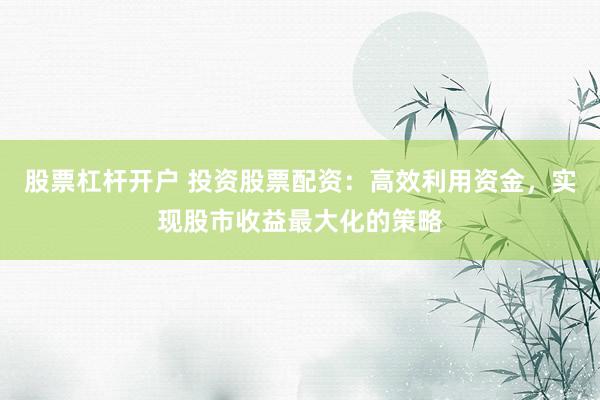 股票杠杆开户 投资股票配资：高效利用资金，实现股市收益最大化的策略