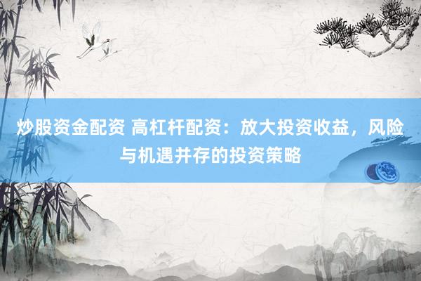 炒股资金配资 高杠杆配资：放大投资收益，风险与机遇并存的投资策略
