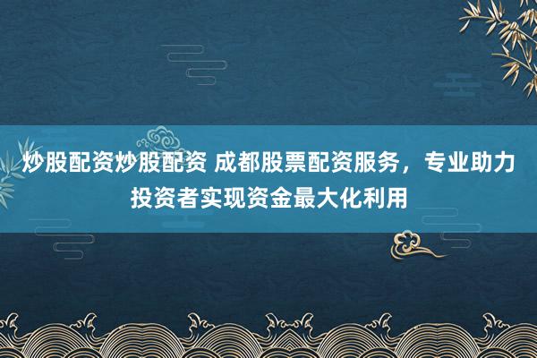 炒股配资炒股配资 成都股票配资服务，专业助力投资者实现资金最大化利用
