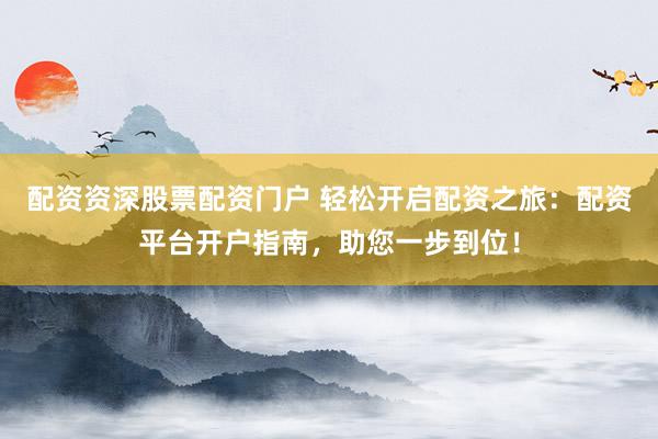 配资资深股票配资门户 轻松开启配资之旅：配资平台开户指南，助您一步到位！
