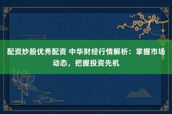配资炒股优秀配资 中华财经行情解析：掌握市场动态，把握投资先机