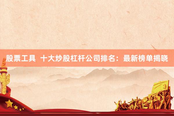 股票工具  十大炒股杠杆公司排名：最新榜单揭晓