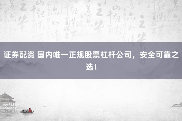 证券配资 国内唯一正规股票杠杆公司，安全可靠之选！