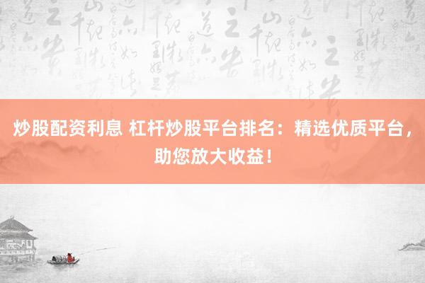炒股配资利息 杠杆炒股平台排名：精选优质平台，助您放大收益！
