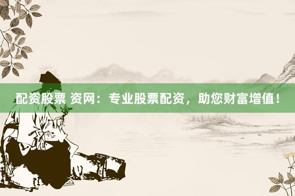 配资股票 资网：专业股票配资，助您财富增值！