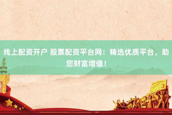线上配资开户 股票配资平台网：精选优质平台，助您财富增值！