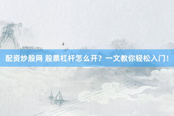 配资炒股网 股票杠杆怎么开？一文教你轻松入门！