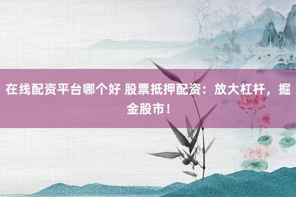 在线配资平台哪个好 股票抵押配资：放大杠杆，掘金股市！