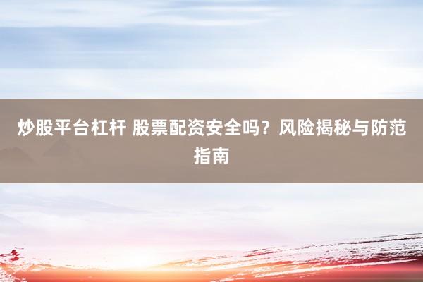 炒股平台杠杆 股票配资安全吗？风险揭秘与防范指南