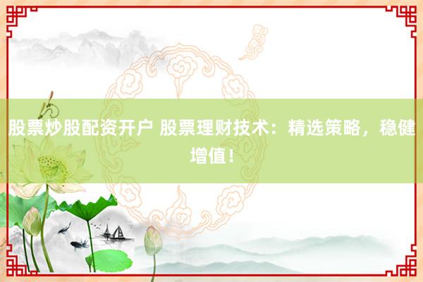 股票炒股配资开户 股票理财技术：精选策略，稳健增值！