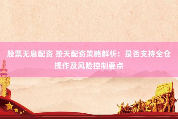 股票无息配资 按天配资策略解析：是否支持全仓操作及风险控制要点