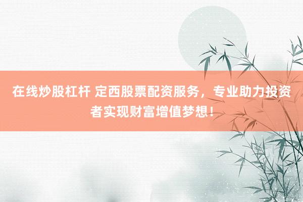 在线炒股杠杆 定西股票配资服务，专业助力投资者实现财富增值梦想！