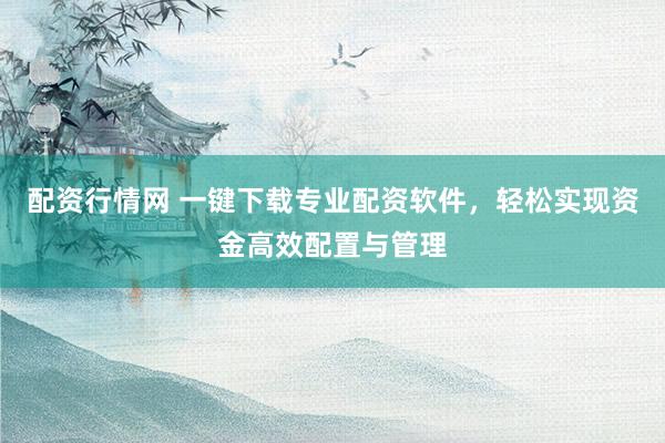 配资行情网 一键下载专业配资软件，轻松实现资金高效配置与管理