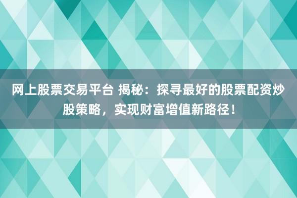 网上股票交易平台 揭秘：探寻最好的股票配资炒股策略，实现财富增值新路径！