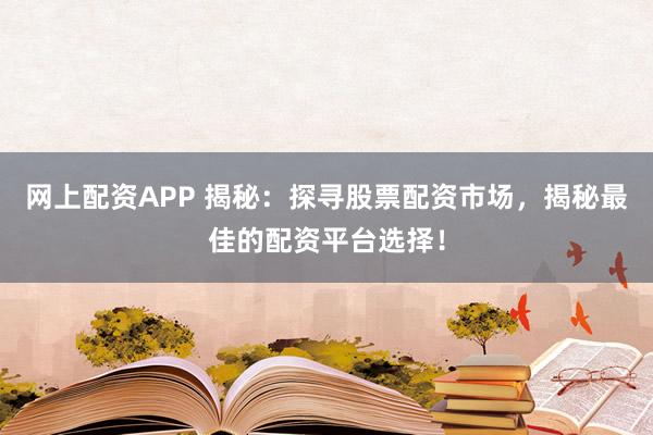 网上配资APP 揭秘：探寻股票配资市场，揭秘最佳的配资平台选择！