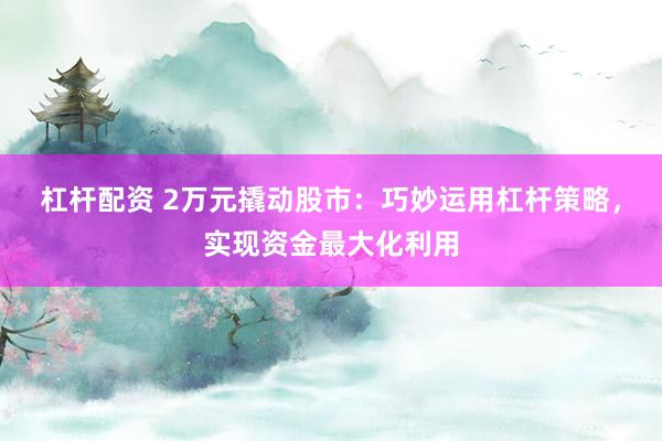 杠杆配资 2万元撬动股市：巧妙运用杠杆策略，实现资金最大化利用