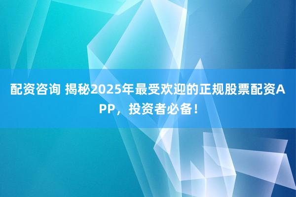 配资咨询 揭秘2025年最受欢迎的正规股票配资APP，投资者必备！