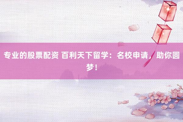 专业的股票配资 百利天下留学：名校申请，助你圆梦！