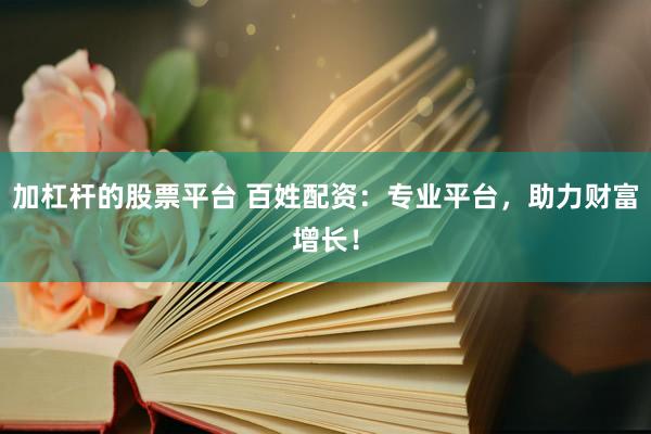 加杠杆的股票平台 百姓配资：专业平台，助力财富增长！